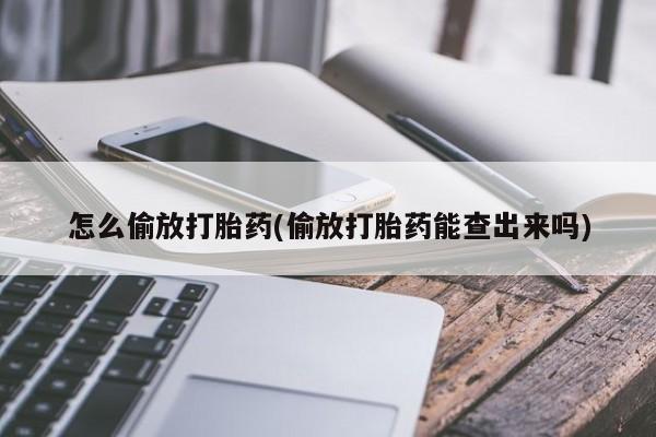 私人打胎药微信，怎么偷放打胎药(偷放打胎药能查出来吗)