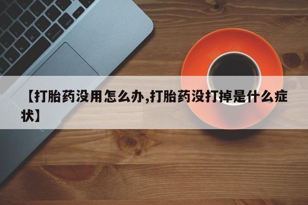 私人打胎药微信，【打胎药没用怎么办,打胎药没打掉是什么症状】