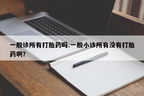 私人打胎药微信，一般诊所有打胎药吗.一般小诊所有没有打胎药啊？