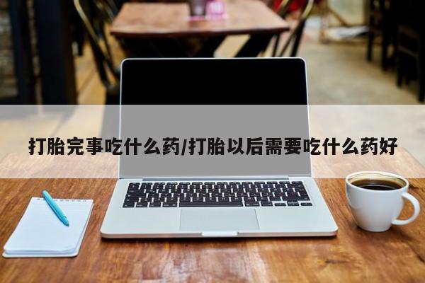 私人打胎药微信，打胎完事吃什么药/打胎以后需要吃什么药好