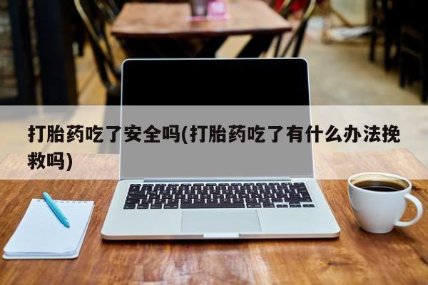 私人打胎药微信，打胎药吃了安全吗(打胎药吃了有什么办法挽救吗)