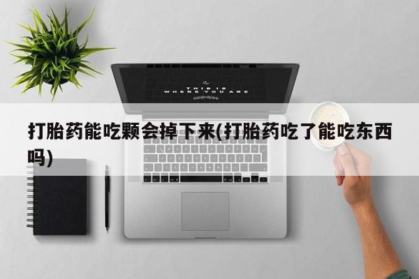 私人打胎药微信，打胎药能吃颗会掉下来(打胎药吃了能吃东西吗)