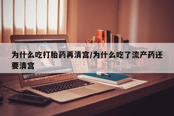 私人打胎药微信，为什么吃打胎药再清宫/为什么吃了流产药还要清宫