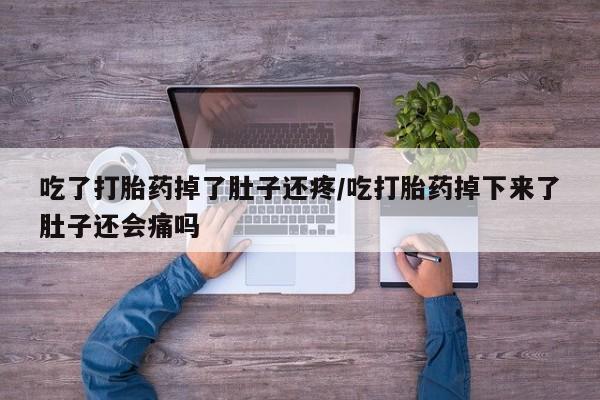 私人打胎药微信，吃了打胎药掉了肚子还疼/吃打胎药掉下来了肚子还会痛吗