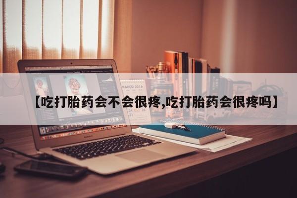 私人打胎药微信，【吃打胎药会不会很疼,吃打胎药会很疼吗】