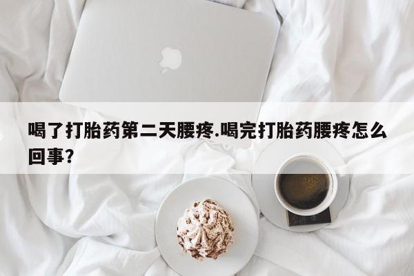 私人打胎药微信，喝了打胎药第二天腰疼.喝完打胎药腰疼怎么回事？