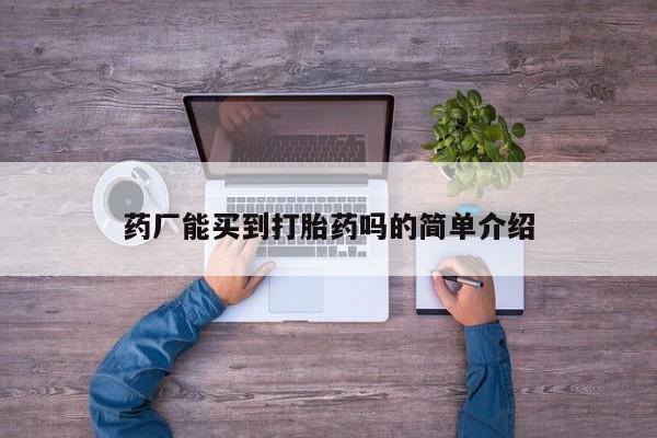 私人打胎药微信，药厂能买到打胎药吗的简单介绍
