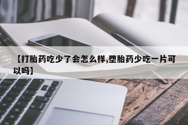 私人打胎药微信，【打胎药吃少了会怎么样,堕胎药少吃一片可以吗】