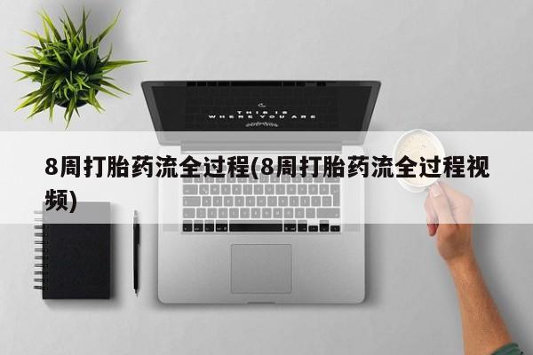 私人打胎药微信，8周打胎药流全过程(8周打胎药流全过程视频)