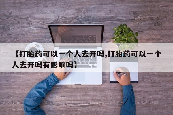 私人打胎药微信，【打胎药可以一个人去开吗,打胎药可以一个人去开吗有影响吗】