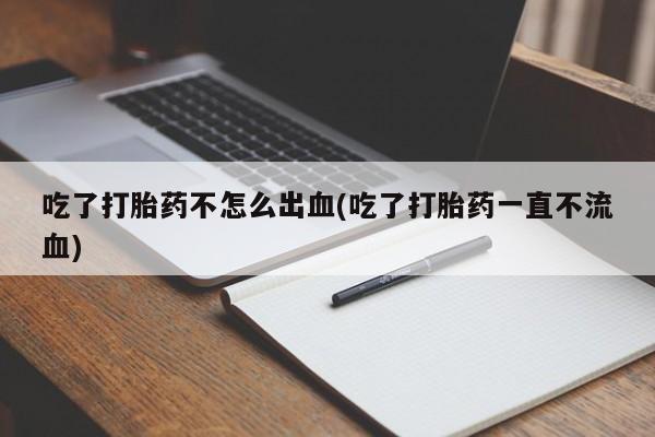 私人打胎药微信，吃了打胎药不怎么出血(吃了打胎药一直不流血)