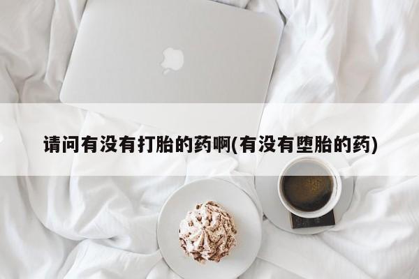 私人打胎药微信，请问有没有打胎的药啊(有没有堕胎的药)