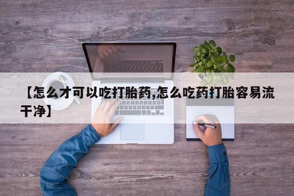 私人打胎药微信，【怎么才可以吃打胎药,怎么吃药打胎容易流干净】