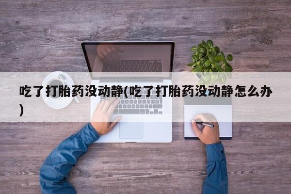 私人打胎药微信，吃了打胎药没动静(吃了打胎药没动静怎么办)