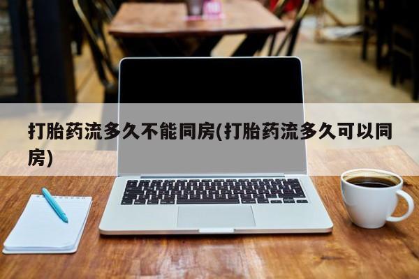 私人打胎药微信，打胎药流多久不能同房(打胎药流多久可以同房)