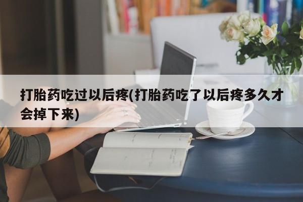 私人打胎药微信，打胎药吃过以后疼(打胎药吃了以后疼多久才会掉下来)