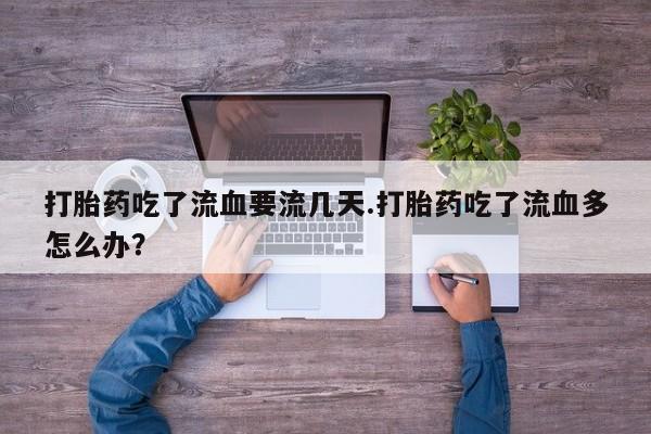 私人打胎药微信，打胎药吃了流血要流几天.打胎药吃了流血多怎么办？