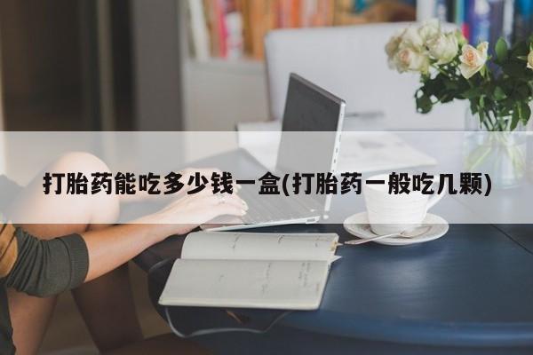 私人打胎药微信，打胎药能吃多少钱一盒(打胎药一般吃几颗)