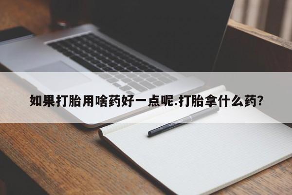 私人打胎药微信，如果打胎用啥药好一点呢.打胎拿什么药？