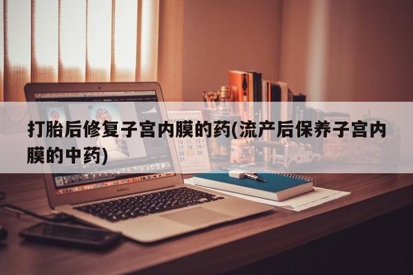 私人打胎药微信，打胎后修复子宫内膜的药(流产后保养子宫内膜的中药)