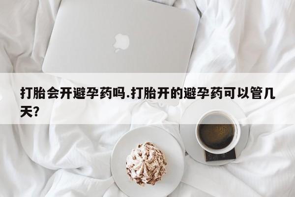 私人打胎药微信，打胎会开避孕药吗.打胎开的避孕药可以管几天？