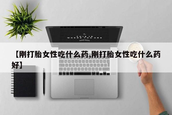 私人打胎药微信，【刚打胎女性吃什么药,刚打胎女性吃什么药好】