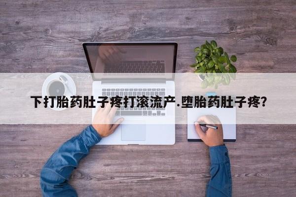 私人打胎药微信，下打胎药肚子疼打滚流产.堕胎药肚子疼？