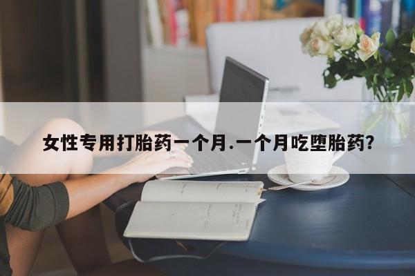 私人打胎药微信，女性专用打胎药一个月.一个月吃堕胎药？