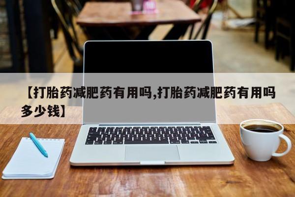 私人打胎药微信，【打胎药减肥药有用吗,打胎药减肥药有用吗多少钱】