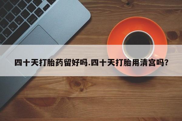 私人打胎药微信，四十天打胎药留好吗.四十天打胎用清宫吗？