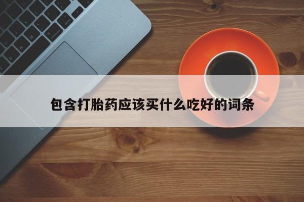 私人打胎药微信，包含打胎药应该买什么吃好的词条