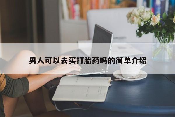 私人打胎药微信，男人可以去买打胎药吗的简单介绍