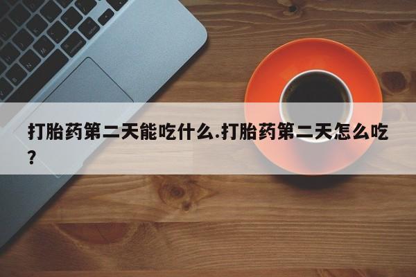 私人打胎药微信，打胎药第二天能吃什么.打胎药第二天怎么吃？