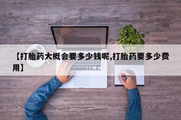私人打胎药微信，【打胎药大概会要多少钱呢,打胎药要多少费用】