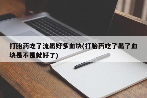 私人打胎药微信，打胎药吃了流出好多血块(打胎药吃了出了血块是不是就好了)
