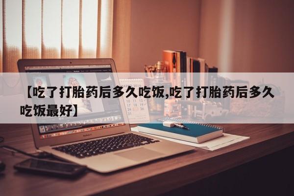 私人打胎药微信，【吃了打胎药后多久吃饭,吃了打胎药后多久吃饭最好】