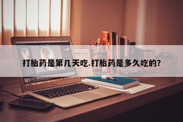 私人打胎药微信，打胎药是第几天吃.打胎药是多久吃的？