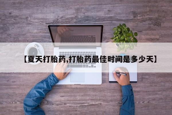 私人打胎药微信，【夏天打胎药,打胎药最佳时间是多少天】