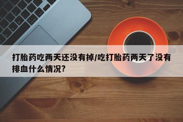 私人打胎药微信，打胎药吃两天还没有掉/吃打胎药两天了没有排血什么情况?
