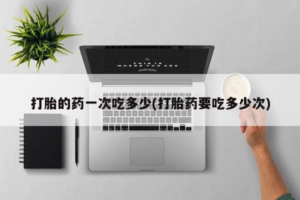 私人打胎药微信，打胎的药一次吃多少(打胎药要吃多少次)