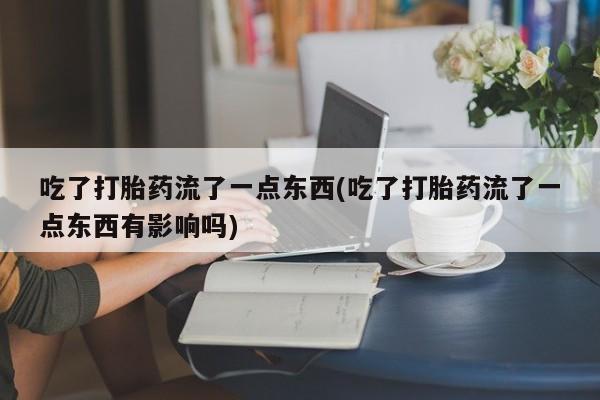 私人打胎药微信，吃了打胎药流了一点东西(吃了打胎药流了一点东西有影响吗)