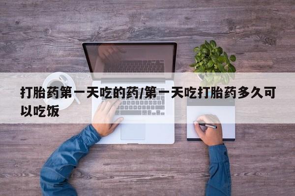 私人打胎药微信，打胎药第一天吃的药/第一天吃打胎药多久可以吃饭