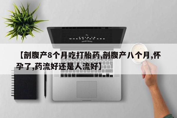 私人打胎药微信，【剖腹产8个月吃打胎药,剖腹产八个月,怀孕了,药流好还是人流好】