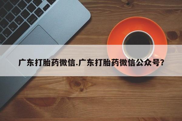 私人打胎药微信，广东打胎药微信.广东打胎药微信公众号？