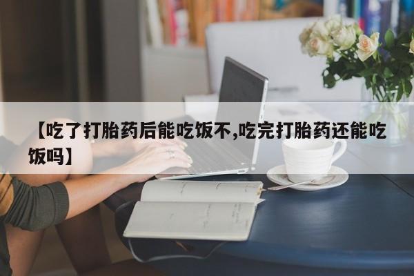 私人打胎药微信，【吃了打胎药后能吃饭不,吃完打胎药还能吃饭吗】