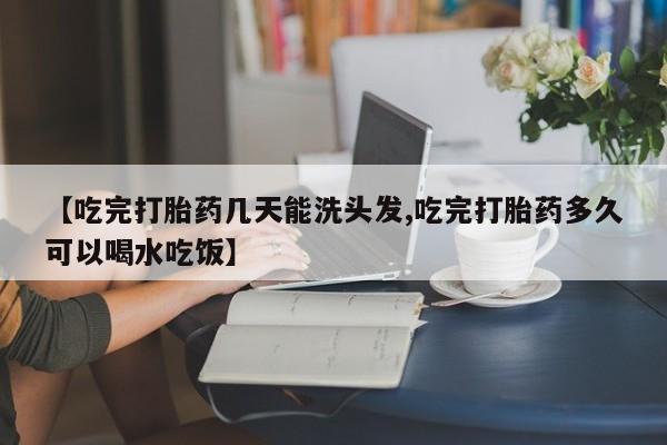 私人打胎药微信，【吃完打胎药几天能洗头发,吃完打胎药多久可以喝水吃饭】