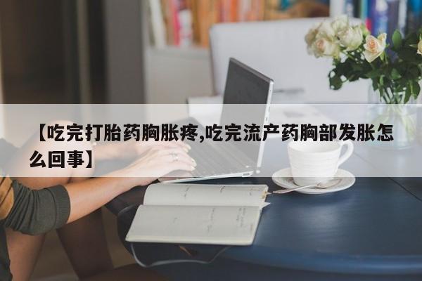 私人打胎药微信，【吃完打胎药胸胀疼,吃完流产药胸部发胀怎么回事】