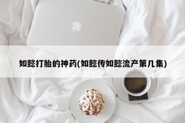 私人打胎药微信，如懿打胎的神药(如懿传如懿流产第几集)