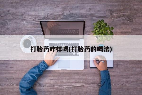 私人打胎药微信，打胎药咋样喝(打胎药的喝法)