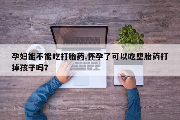 私人打胎药微信，孕妇能不能吃打胎药.怀孕了可以吃堕胎药打掉孩子吗？